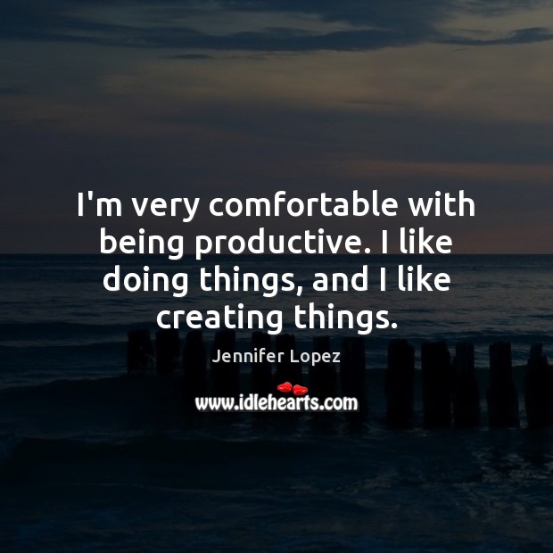 I’m very comfortable with being productive. I like doing things, and I Jennifer Lopez Picture Quote