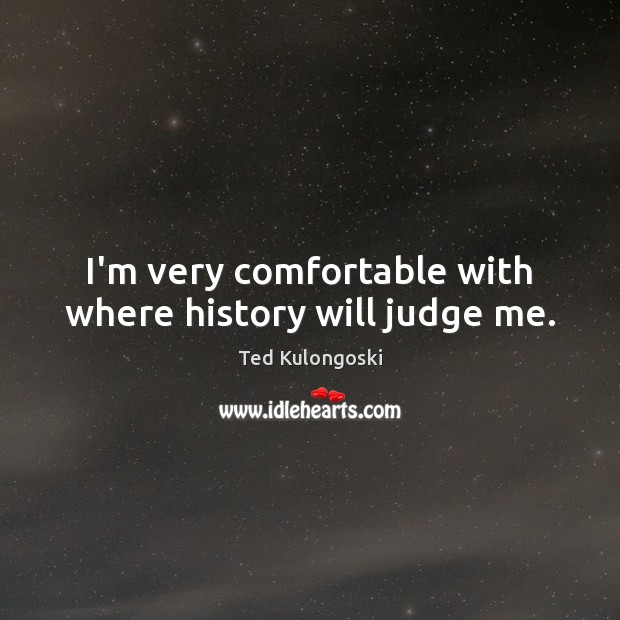 I’m very comfortable with where history will judge me. Judge Quotes Image