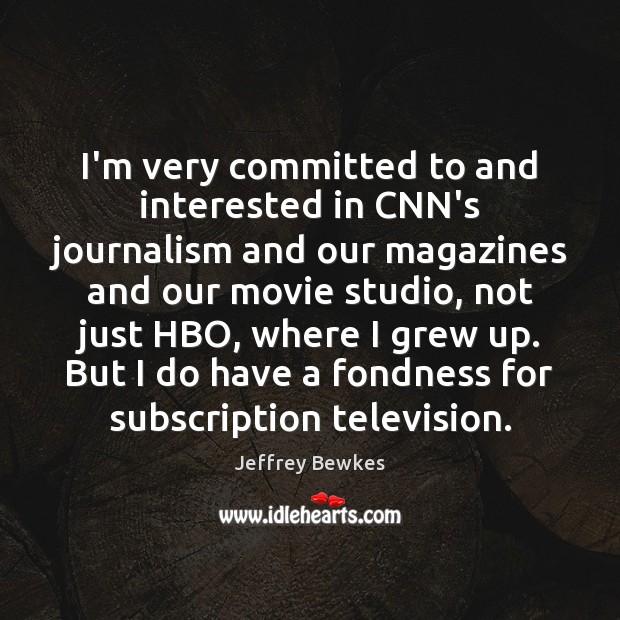 I’m very committed to and interested in CNN’s journalism and our magazines Jeffrey Bewkes Picture Quote