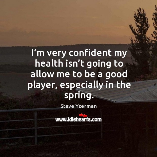 I’m very confident my health isn’t going to allow me to be a good player, especially in the spring. Steve Yzerman Picture Quote