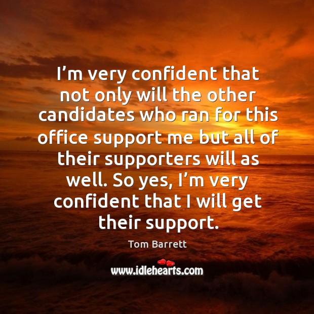 I’m very confident that not only will the other candidates who ran for this office support me but Tom Barrett Picture Quote