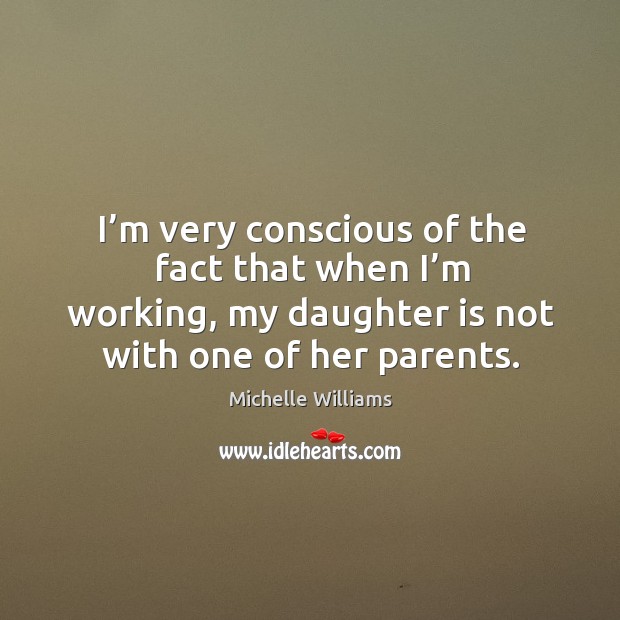 I’m very conscious of the fact that when I’m working, my daughter is not with one of her parents. Michelle Williams Picture Quote