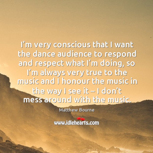 I’m very conscious that I want the dance audience to respond and respect what I’m doing Matthew Bourne Picture Quote