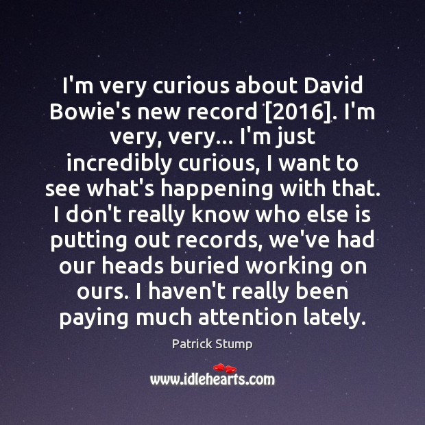 I’m very curious about David Bowie’s new record [2016]. I’m very, very… I’m Patrick Stump Picture Quote