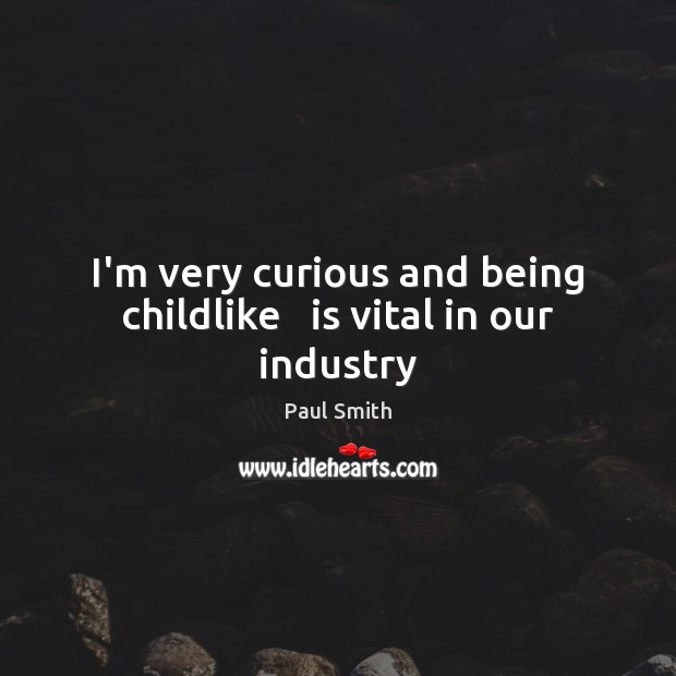 I’m very curious and being childlike   is vital in our industry Image