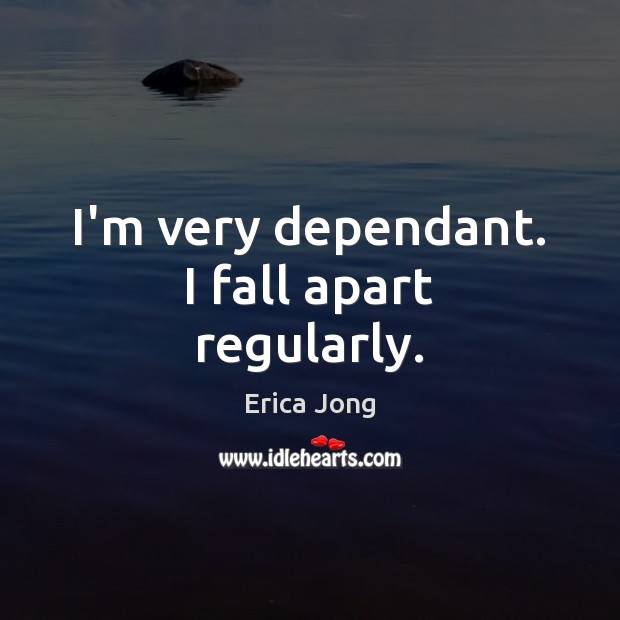 I’m very dependant. I fall apart regularly. Erica Jong Picture Quote