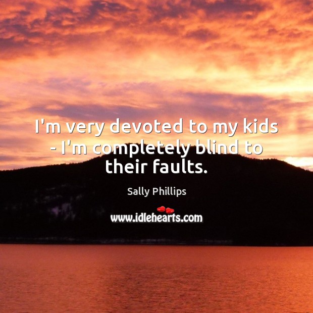 I’m very devoted to my kids – I’m completely blind to their faults. Sally Phillips Picture Quote
