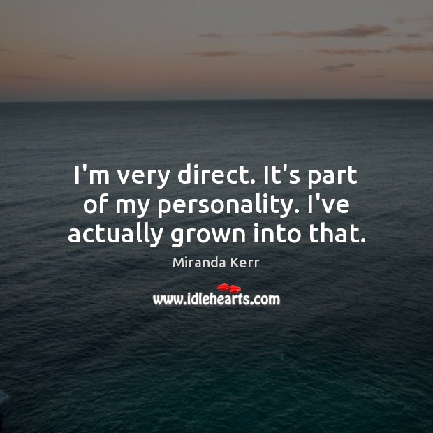I’m very direct. It’s part of my personality. I’ve actually grown into that. Miranda Kerr Picture Quote