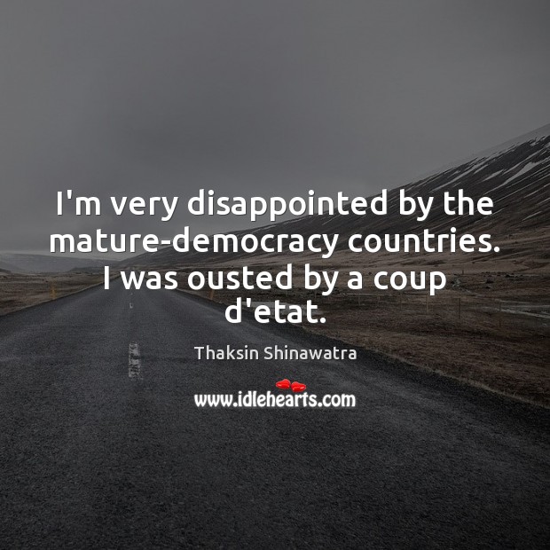 I’m very disappointed by the mature-democracy countries. I was ousted by a coup d’etat. Thaksin Shinawatra Picture Quote