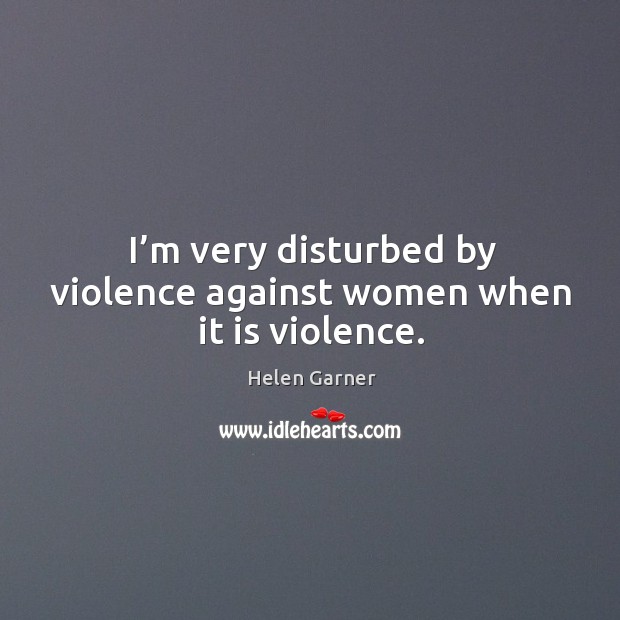 I’m very disturbed by violence against women when it is violence. Helen Garner Picture Quote