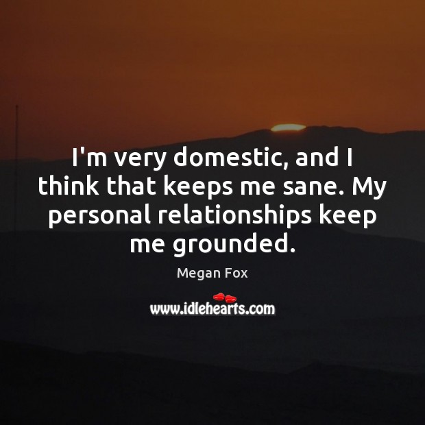 I’m very domestic, and I think that keeps me sane. My personal Image
