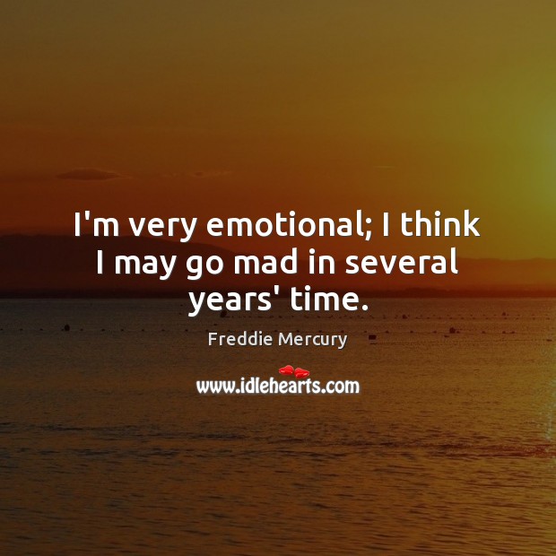 I’m very emotional; I think I may go mad in several years’ time. Freddie Mercury Picture Quote