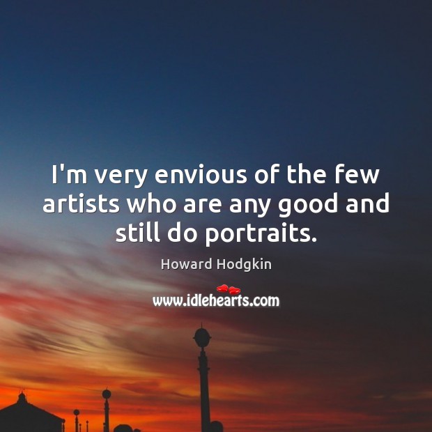 I’m very envious of the few artists who are any good and still do portraits. Howard Hodgkin Picture Quote