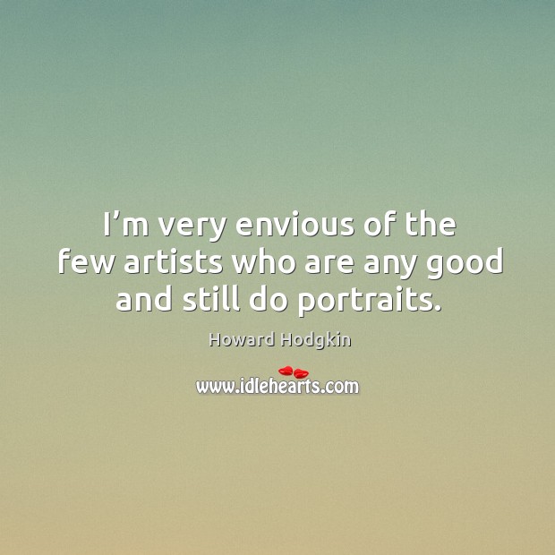 I’m very envious of the few artists who are any good and still do portraits. Howard Hodgkin Picture Quote