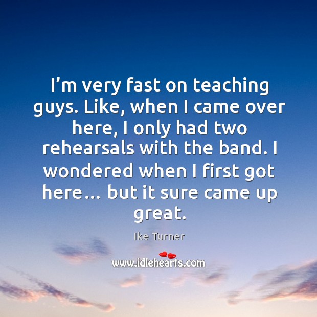 I’m very fast on teaching guys. Like, when I came over here, I only had two rehearsals with the band. Ike Turner Picture Quote