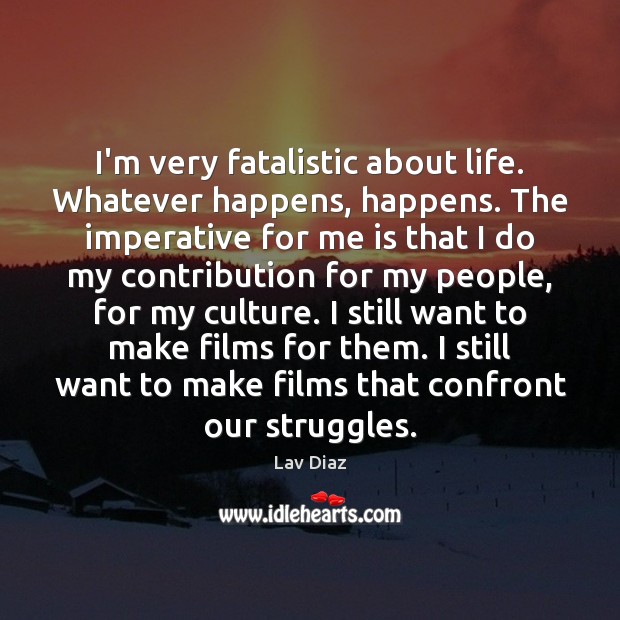 I’m very fatalistic about life. Whatever happens, happens. The imperative for me Lav Diaz Picture Quote