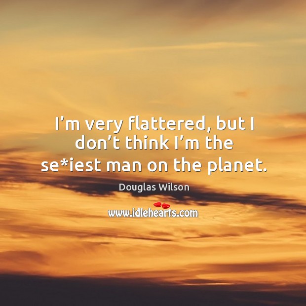 I’m very flattered, but I don’t think I’m the se*iest man on the planet. Douglas Wilson Picture Quote