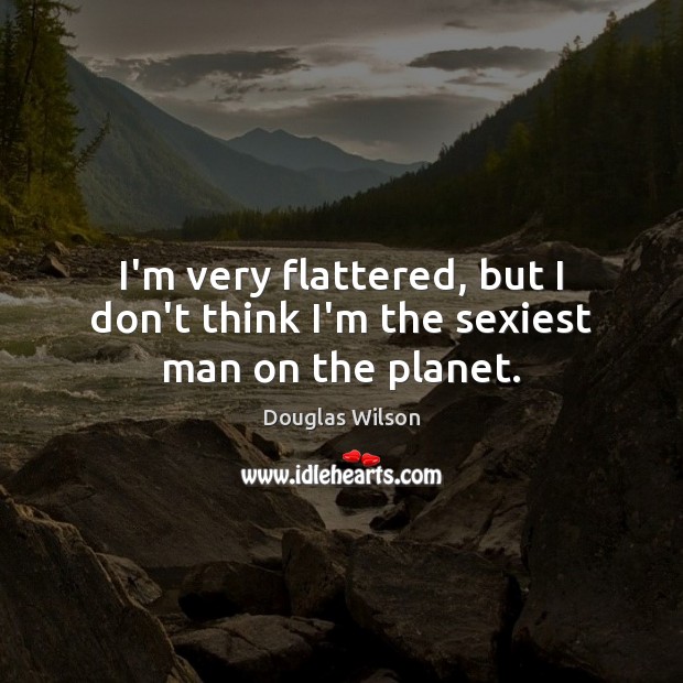 I’m very flattered, but I don’t think I’m the sexiest man on the planet. Douglas Wilson Picture Quote