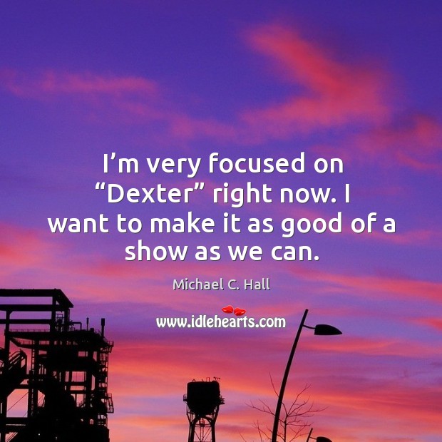 I’m very focused on “dexter” right now. I want to make it as good of a show as we can. Michael C. Hall Picture Quote