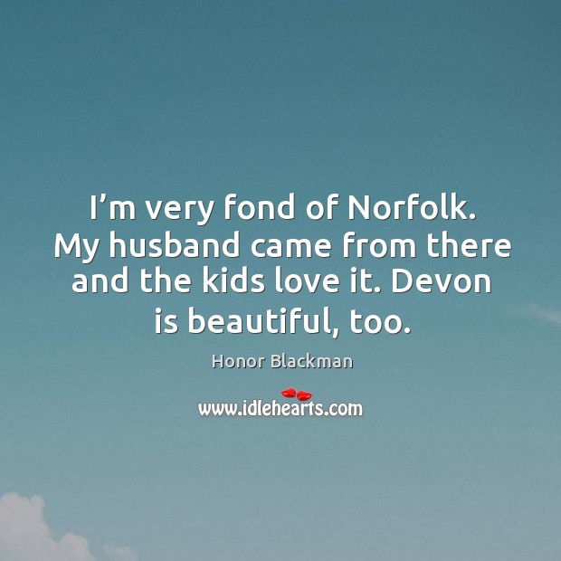 I’m very fond of norfolk. My husband came from there and the kids love it. Devon is beautiful, too. Honor Blackman Picture Quote