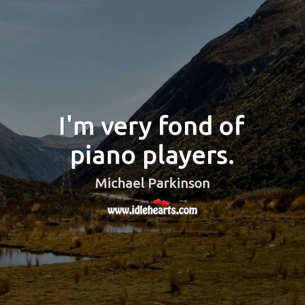 I’m very fond of piano players. Michael Parkinson Picture Quote