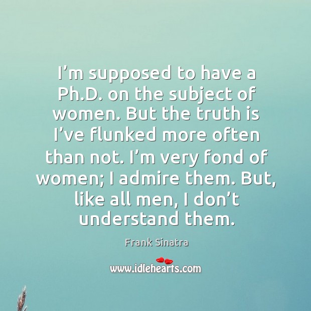 I’m very fond of women; I admire them. But, like all men, I don’t understand them. Image