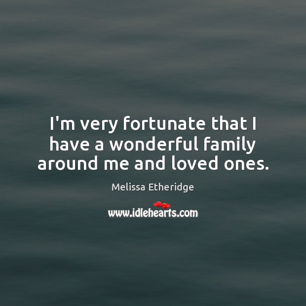 I’m very fortunate that I have a wonderful family around me and loved ones. Melissa Etheridge Picture Quote