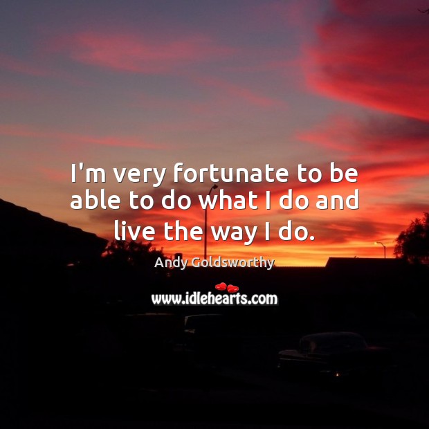 I’m very fortunate to be able to do what I do and live the way I do. Andy Goldsworthy Picture Quote
