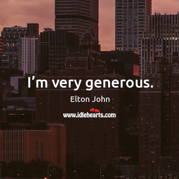 I’m very generous. Elton John Picture Quote