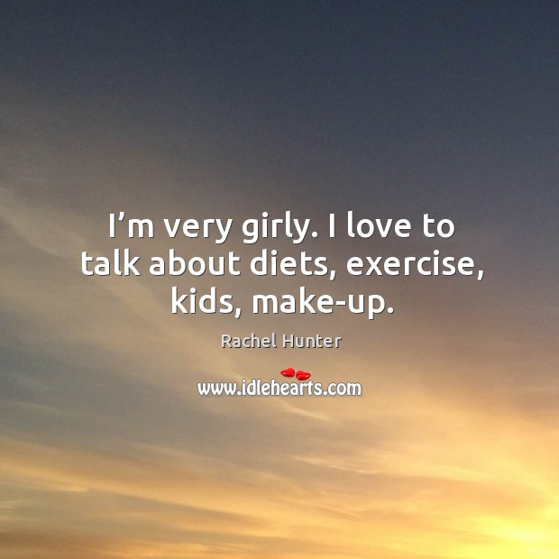 I’m very girly. I love to talk about diets, exercise, kids, make-up. Image