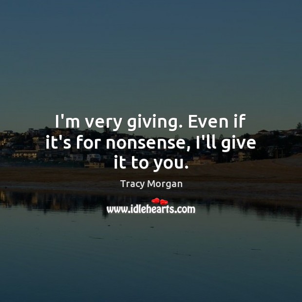 I’m very giving. Even if it’s for nonsense, I’ll give it to you. Tracy Morgan Picture Quote