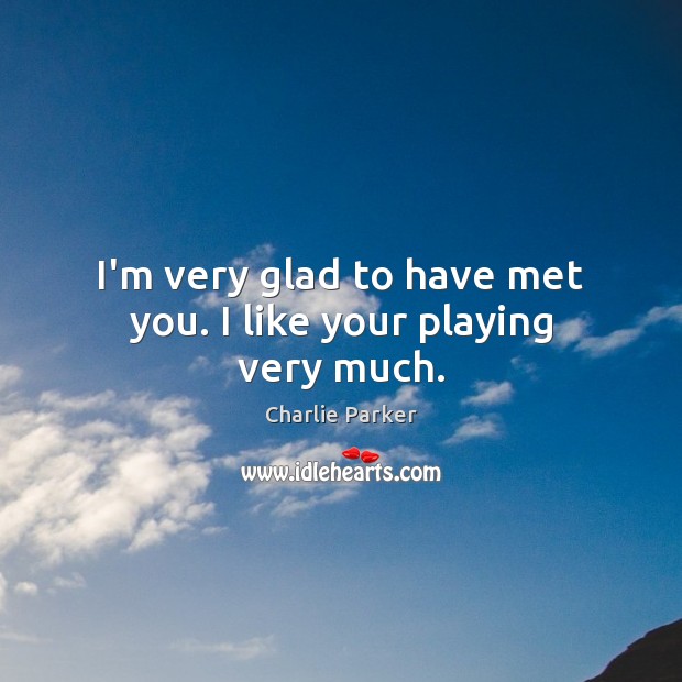 I’m very glad to have met you. I like your playing very much. Charlie Parker Picture Quote