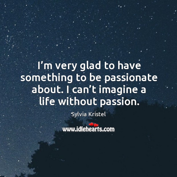 I’m very glad to have something to be passionate about. I can’t imagine a life without passion. Sylvia Kristel Picture Quote