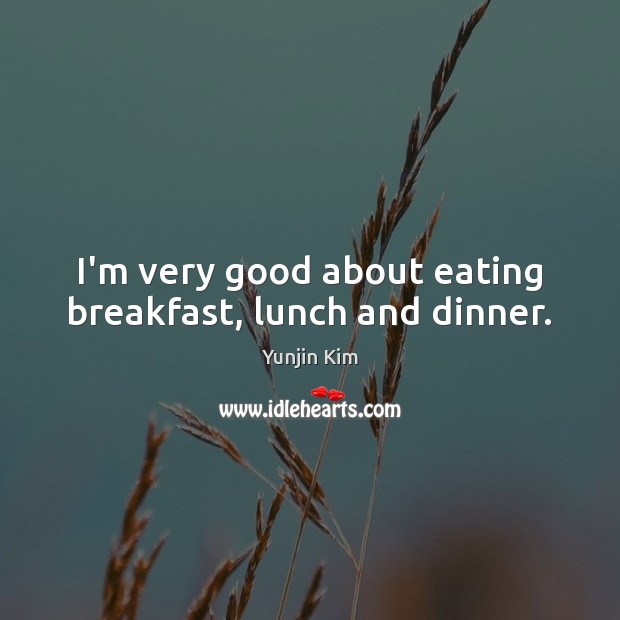 I’m very good about eating breakfast, lunch and dinner. Yunjin Kim Picture Quote