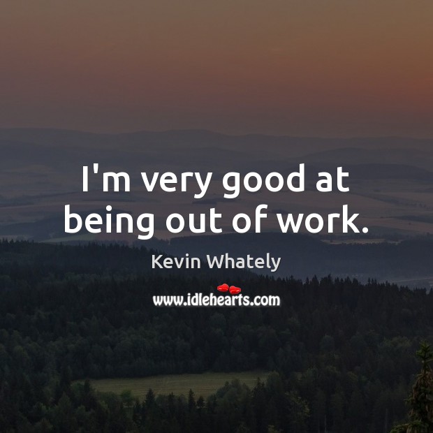 I’m very good at being out of work. Kevin Whately Picture Quote
