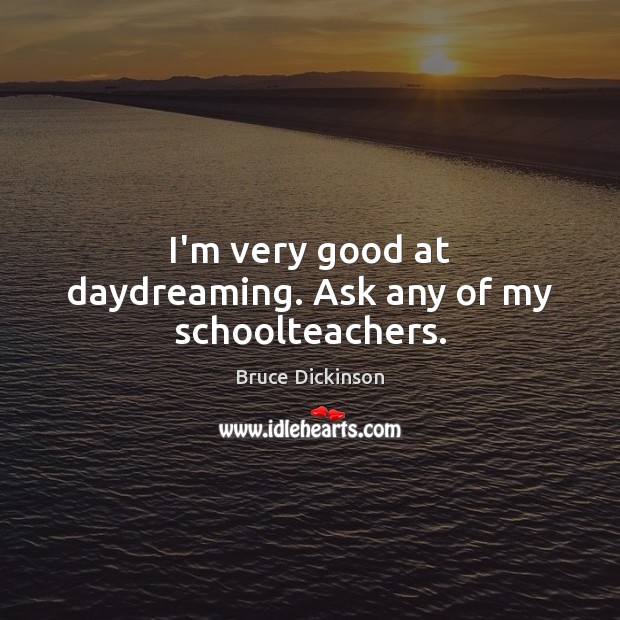 I’m very good at daydreaming. Ask any of my schoolteachers. Bruce Dickinson Picture Quote