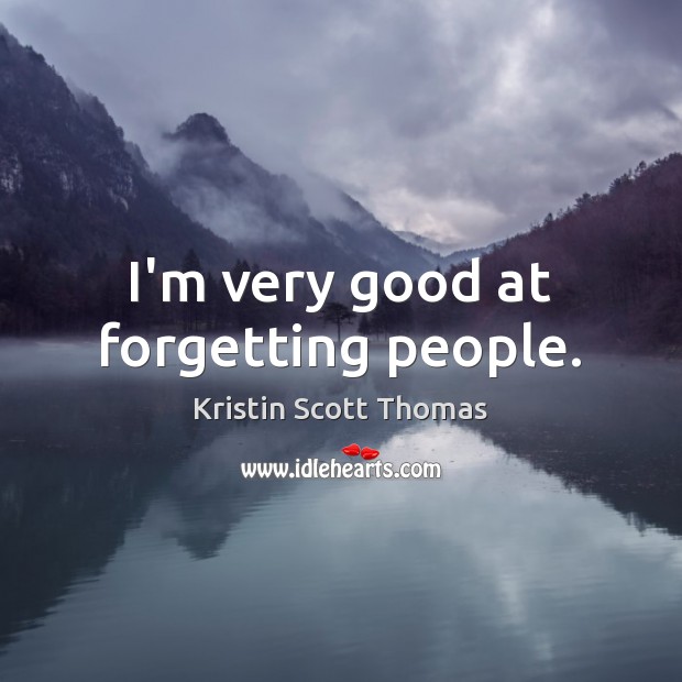 I’m very good at forgetting people. Kristin Scott Thomas Picture Quote