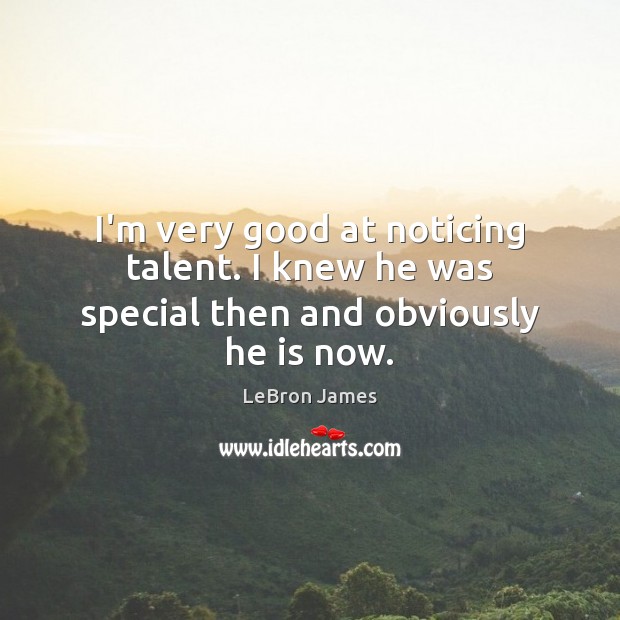 I’m very good at noticing talent. I knew he was special then and obviously he is now. LeBron James Picture Quote
