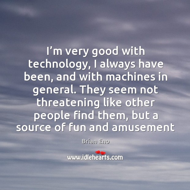 I’m very good with technology, I always have been, and with machines in general. Brian Eno Picture Quote