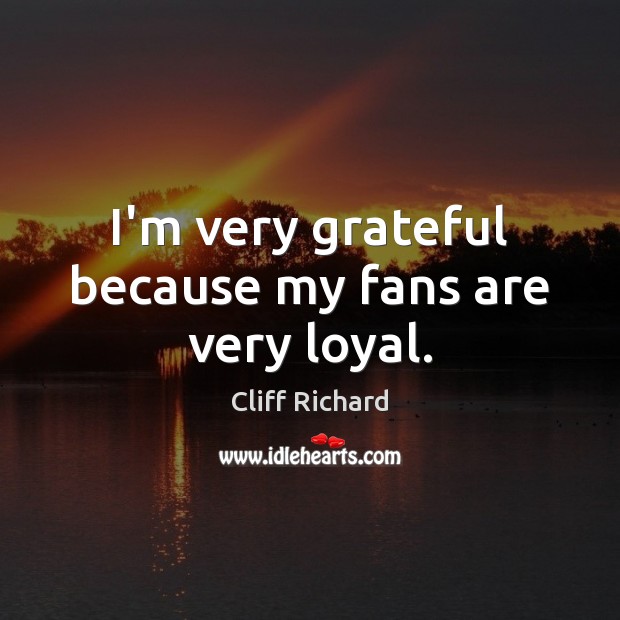 I’m very grateful because my fans are very loyal. Cliff Richard Picture Quote
