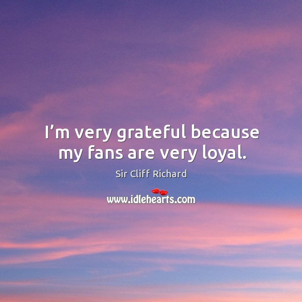 I’m very grateful because my fans are very loyal. Sir Cliff Richard Picture Quote