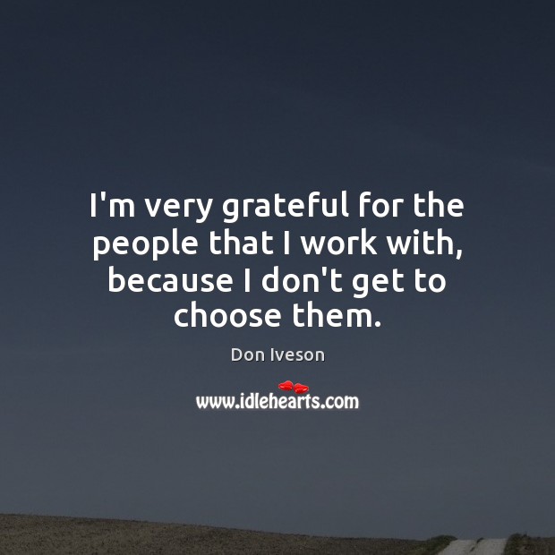I’m very grateful for the people that I work with, because I don’t get to choose them. Image