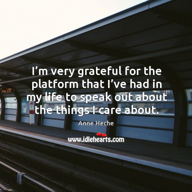 I’m very grateful for the platform that I’ve had in my life to speak out about the things I care about. Anne Heche Picture Quote