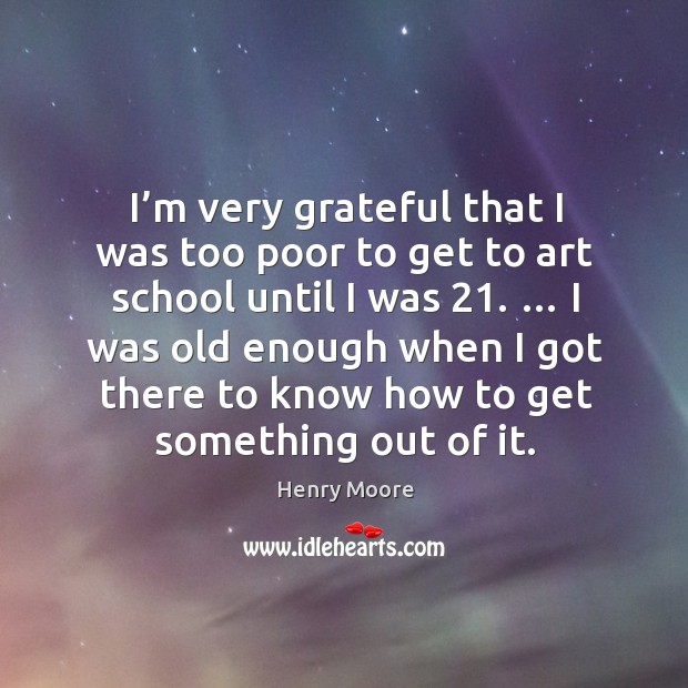 I’m very grateful that I was too poor to get to art school until I was 21. Henry Moore Picture Quote