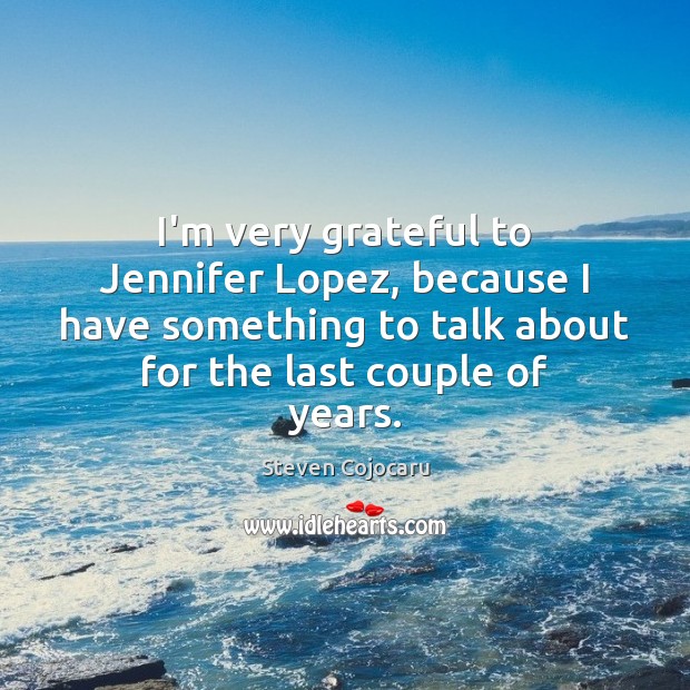 I’m very grateful to Jennifer Lopez, because I have something to talk 