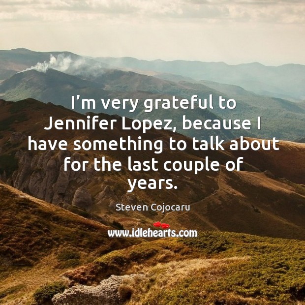 I’m very grateful to jennifer lopez, because I have something to talk about for the last couple of years. Steven Cojocaru Picture Quote