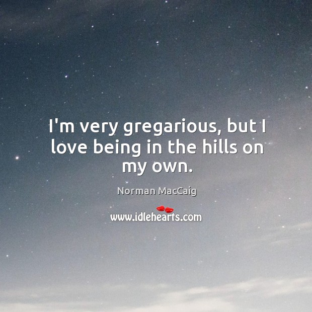 I’m very gregarious, but I love being in the hills on my own. Norman MacCaig Picture Quote