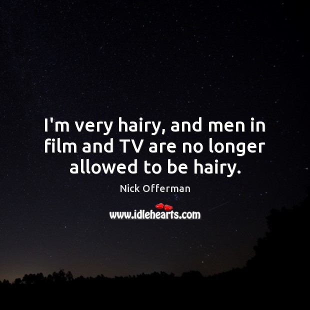 I’m very hairy, and men in film and TV are no longer allowed to be hairy. Image