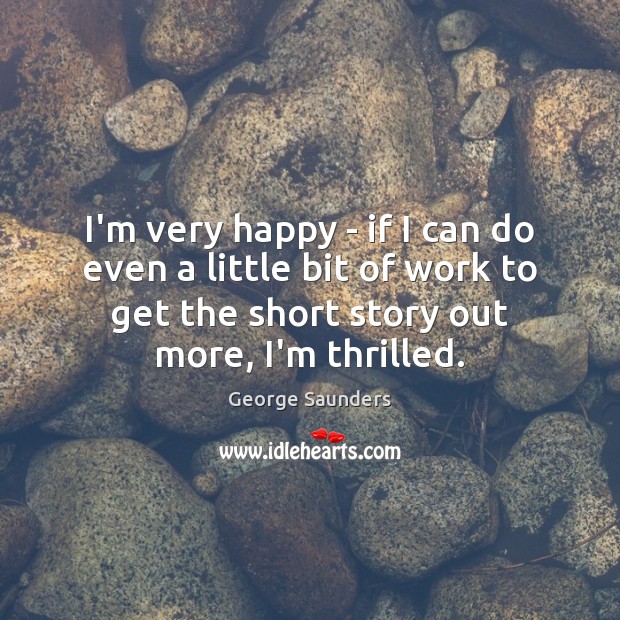 I’m very happy – if I can do even a little bit George Saunders Picture Quote