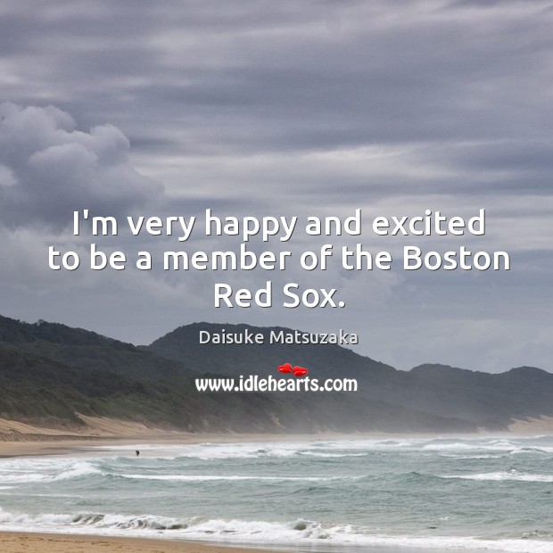 I’m very happy and excited to be a member of the Boston Red Sox. Daisuke Matsuzaka Picture Quote